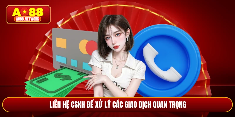 Liên hệ CSKH để xử lý các giao dịch quan trọng